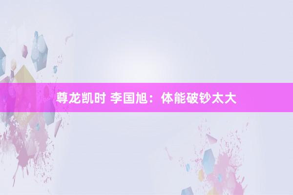 尊龙凯时 李国旭：体能破钞太大