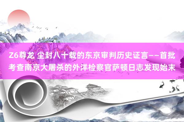 Z6尊龙 尘封八十载的东京审判历史证言——首批考查南京大屠杀的外洋检察官萨顿日志发现始末