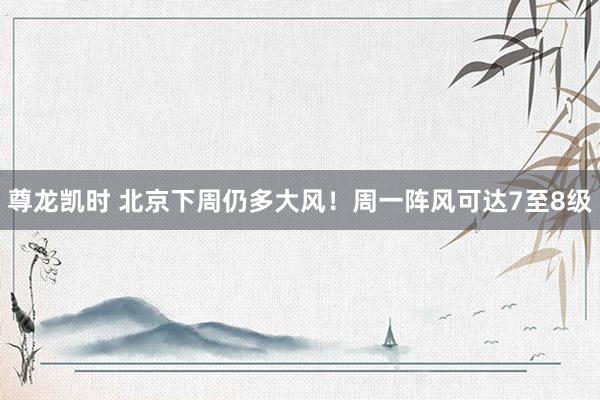 尊龙凯时 北京下周仍多大风！周一阵风可达7至8级