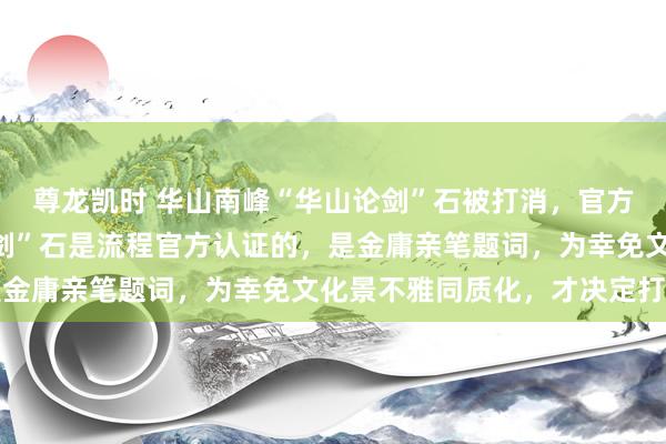 尊龙凯时 华山南峰“华山论剑”石被打消，官方酬报：北峰的“华山论剑”石是流程官方认证的，是金庸亲笔题词，为幸免文化景不雅同质化，才决定打消