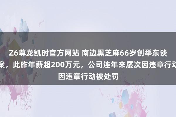 Z6尊龙凯时官方网站 南边黑芝麻66岁创举东谈主被立案，此昨年薪超200万元，公司连年来屡次因违章行动被处罚