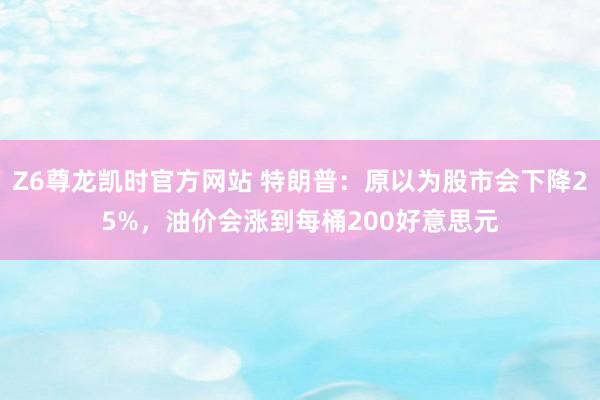 Z6尊龙凯时官方网站 特朗普：原以为股市会下降25%，油价会涨到每桶200好意思元