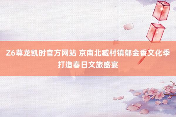 Z6尊龙凯时官方网站 京南北臧村镇郁金香文化季打造春日文旅盛宴