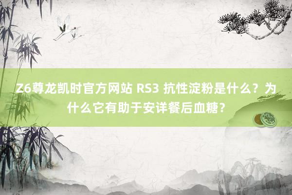 Z6尊龙凯时官方网站 RS3 抗性淀粉是什么？为什么它有助于安详餐后血糖？