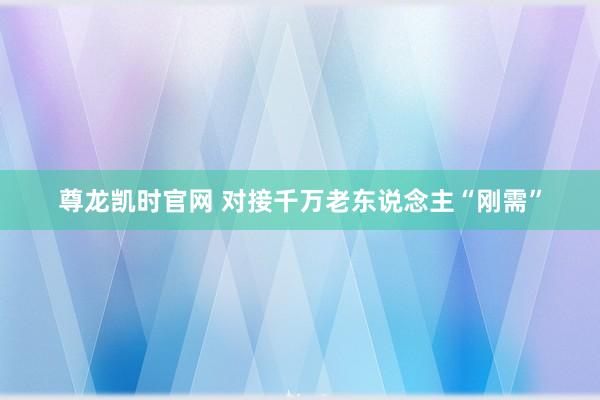 尊龙凯时官网 对接千万老东说念主“刚需”