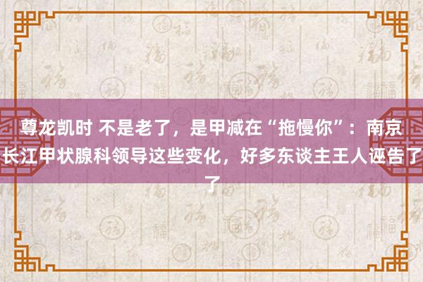 尊龙凯时 不是老了，是甲减在“拖慢你”：南京长江甲状腺科领导这些变化，好多东谈主王人诬告了