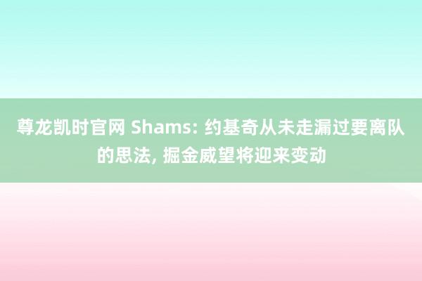 尊龙凯时官网 Shams: 约基奇从未走漏过要离队的思法， 掘金威望将迎来变动