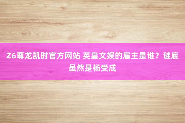 Z6尊龙凯时官方网站 英皇文娱的雇主是谁？谜底虽然是杨受成