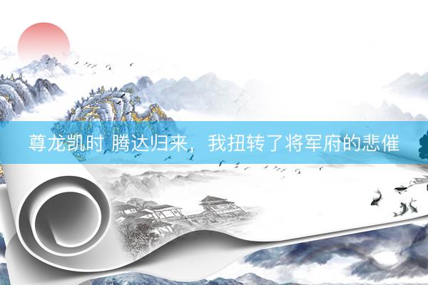 尊龙凯时 腾达归来，我扭转了将军府的悲催