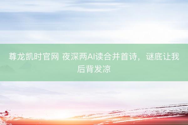 尊龙凯时官网 夜深两AI读合并首诗，谜底让我后背发凉