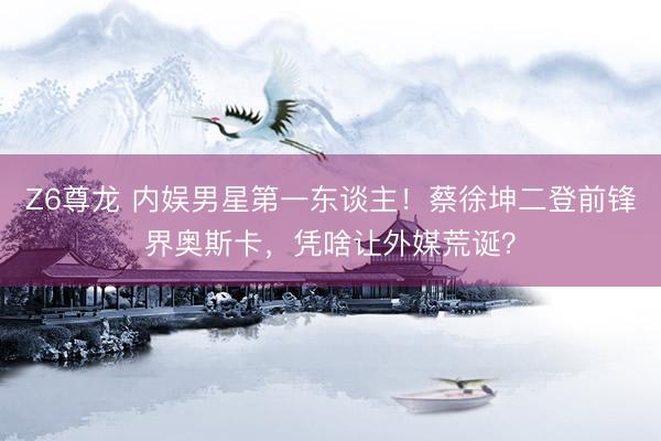 Z6尊龙 内娱男星第一东谈主！蔡徐坤二登前锋界奥斯卡，凭啥让外媒荒诞？