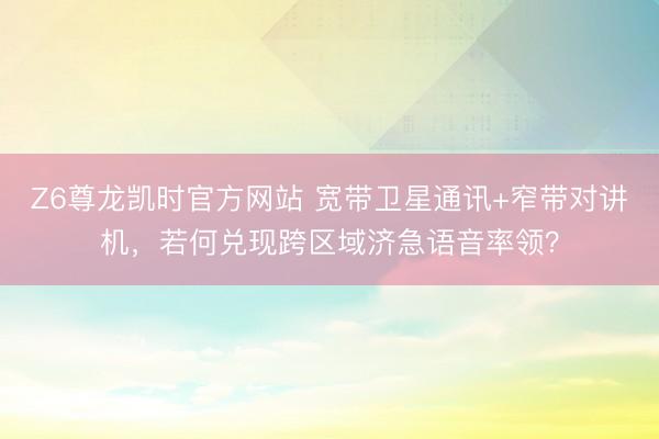 Z6尊龙凯时官方网站 宽带卫星通讯+窄带对讲机，若何兑现跨区域济急语音率领？