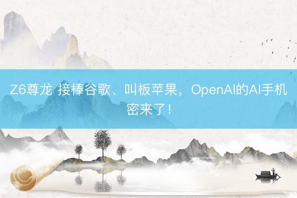 Z6尊龙 接棒谷歌、叫板苹果，OpenAI的AI手机密来了！