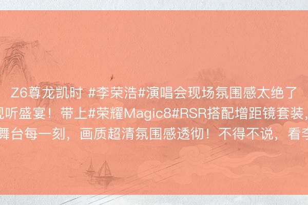 Z6尊龙凯时 #李荣浩#演唱会现场氛围感太绝了！千里浸式奔赴一场视听盛宴！带上#荣耀Magic8#RSR搭配增距镜套装，远距离也能高清定格舞台每一刻，<a href=