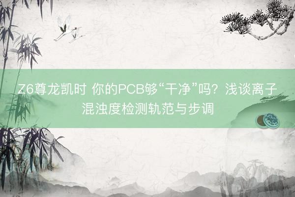 Z6尊龙凯时 你的PCB够“干净”吗？浅谈离子混浊度检测轨范与步调