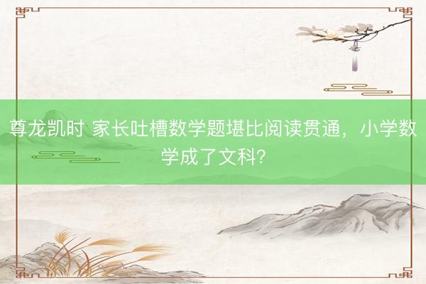 尊龙凯时 家长吐槽数学题堪比阅读贯通，小学数学成了文科？