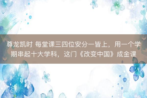 尊龙凯时 每堂课三四位安分一皆上，用一个学期串起十大学科，这门《改变中国》成金课