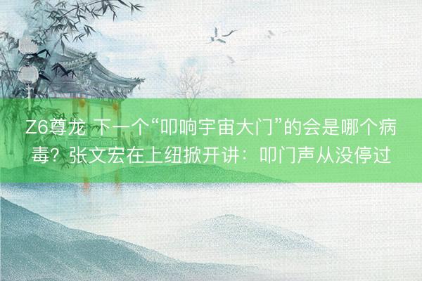 Z6尊龙 下一个“叩响宇宙大门”的会是哪个病毒？张文宏在上纽掀开讲：叩门声从没停过