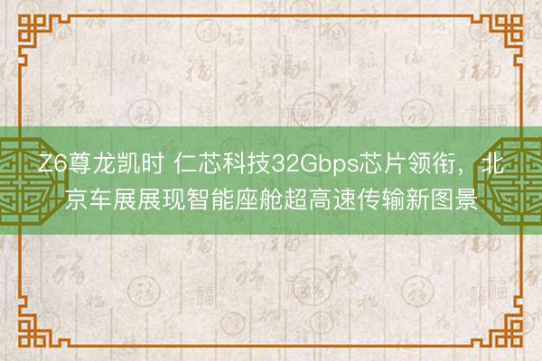 Z6尊龙凯时 仁芯科技32Gbps芯片领衔，北京车展展现智能座舱超高速传输新图景