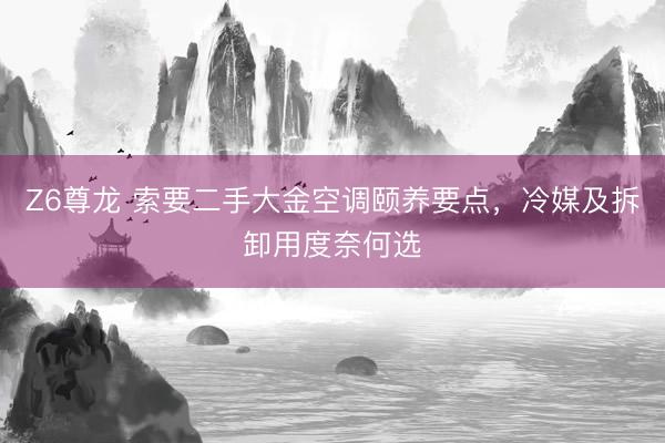 Z6尊龙 索要二手大金空调颐养要点，冷媒及拆卸用度奈何选
