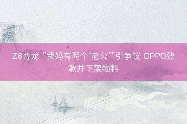 Z6尊龙 “我妈有两个‘老公’”引争议 OPPO致歉并下架物料