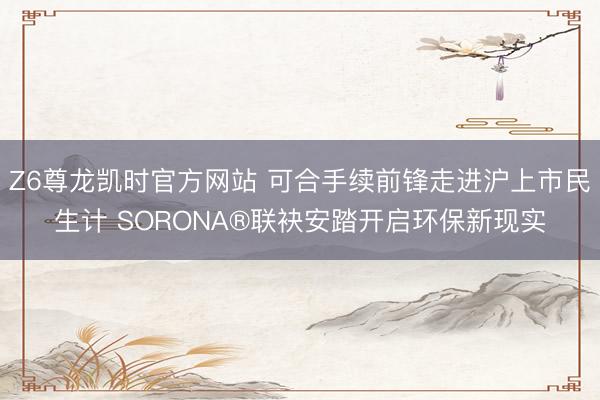 Z6尊龙凯时官方网站 可合手续前锋走进沪上市民生计 SORONA®联袂安踏开启环保新现实