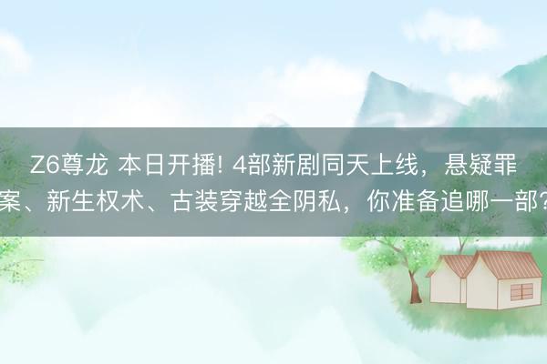 Z6尊龙 本日开播! 4部新剧同天上线，悬疑罪案、新生权术、古装穿越全阴私，你准备追哪一部?
