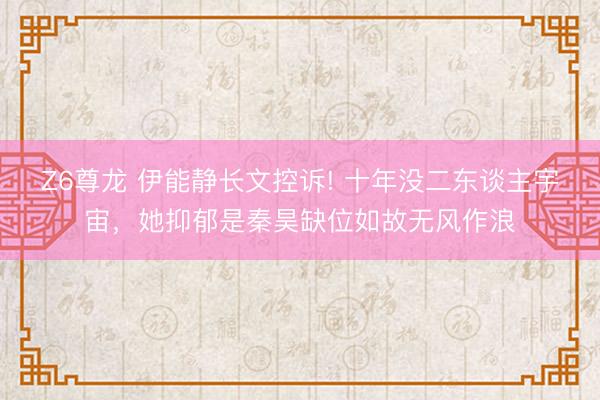 Z6尊龙 伊能静长文控诉! 十年没二东谈主宇宙，她抑郁是秦昊缺位如故无风作浪